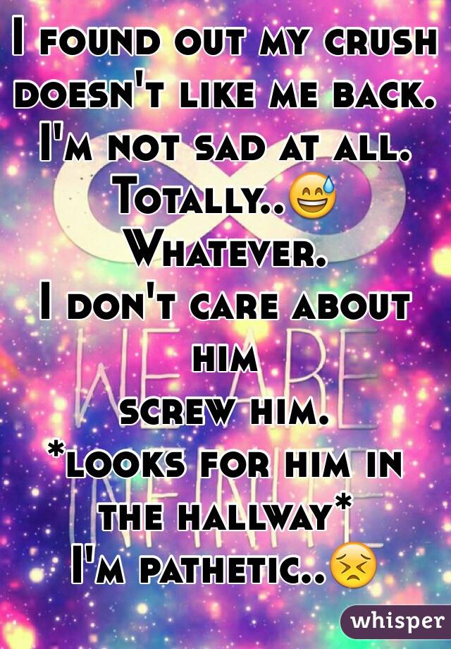 I found out my crush doesn't like me back.
I'm not sad at all.
Totally..😅
Whatever.
I don't care about him
screw him.
*looks for him in the hallway*
I'm pathetic..😣