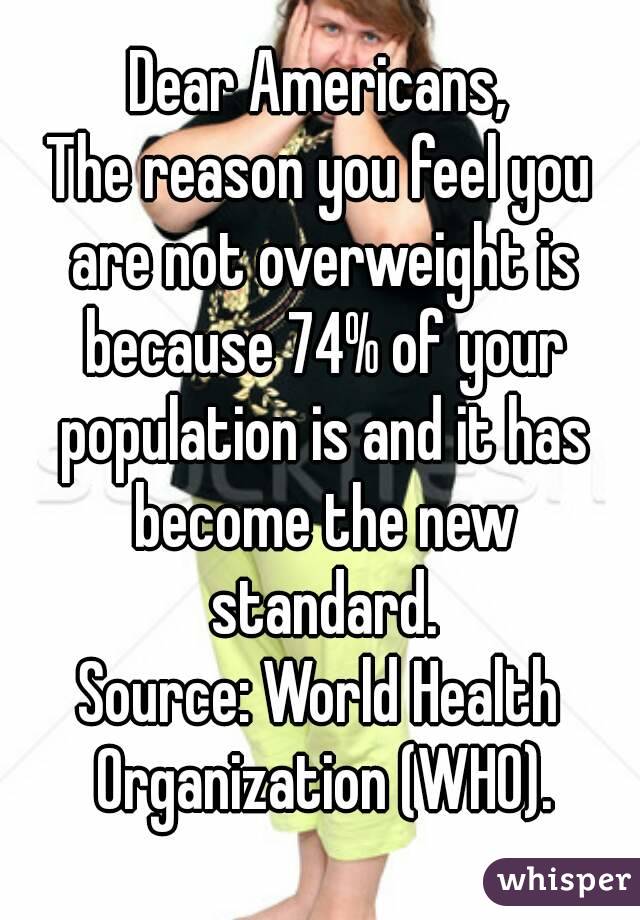 Dear Americans,
The reason you feel you are not overweight is because 74% of your population is and it has become the new standard.
Source: World Health Organization (WHO).