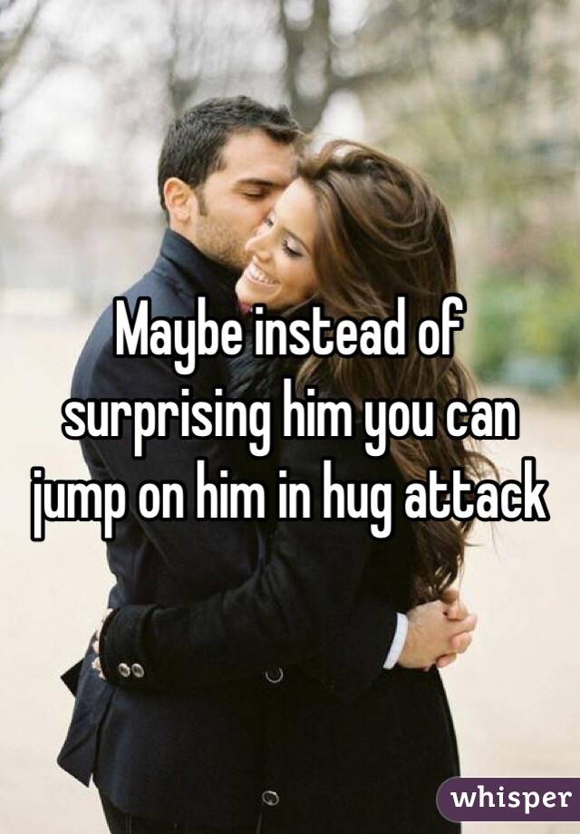 Maybe instead of surprising him you can jump on him in hug attack 