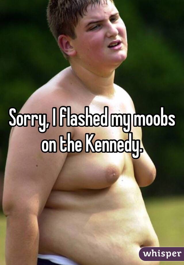 Sorry, I flashed my moobs on the Kennedy.