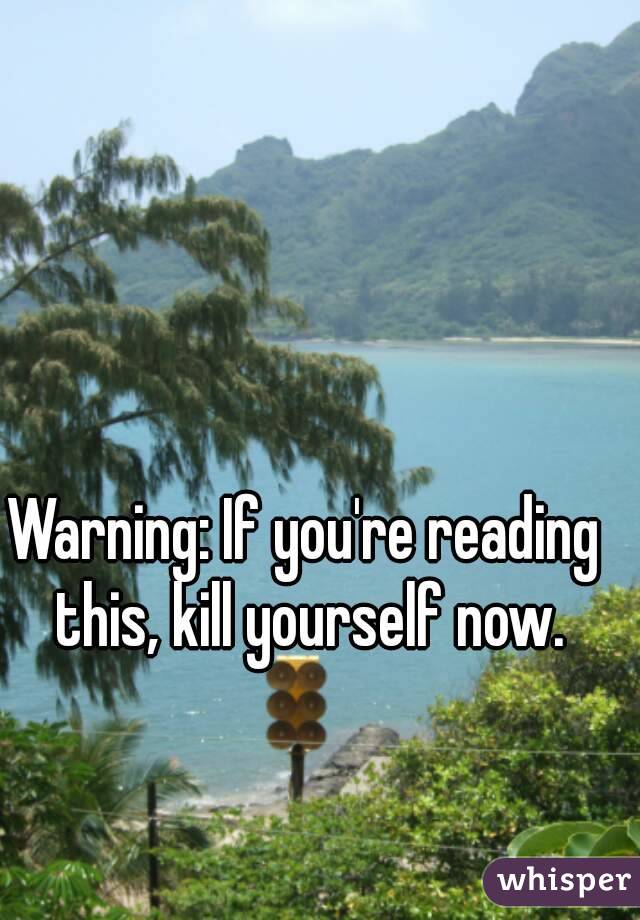 Warning: If you're reading this, kill yourself now.