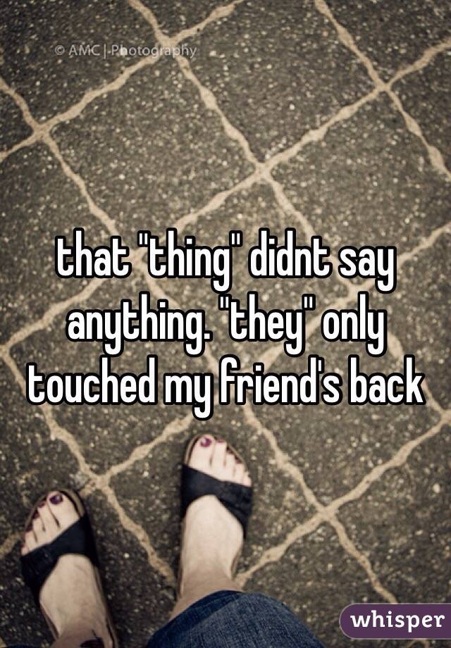 that "thing" didnt say anything. "they" only touched my friend's back