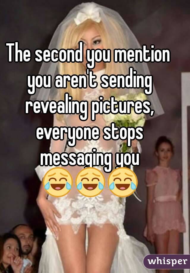 The second you mention you aren't sending revealing pictures, everyone stops messaging you 😂😂😂