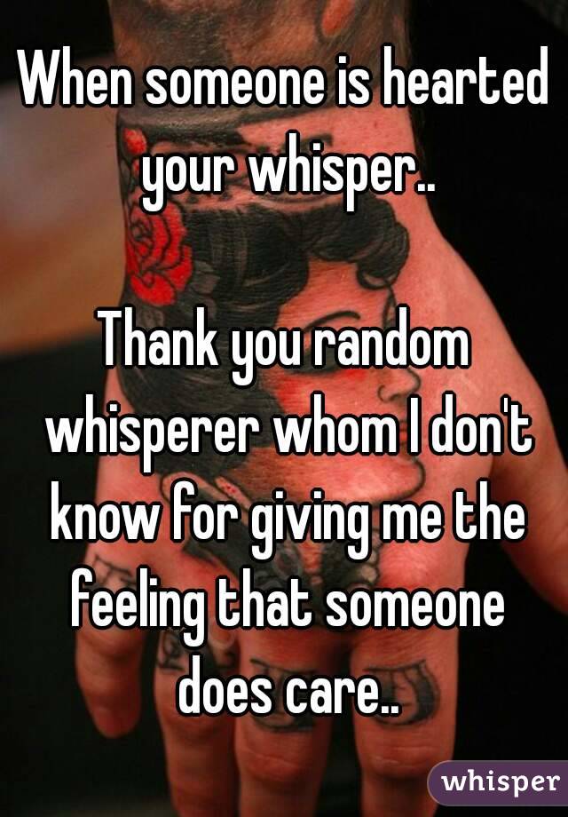 When someone is hearted your whisper..

Thank you random whisperer whom I don't know for giving me the feeling that someone does care..
