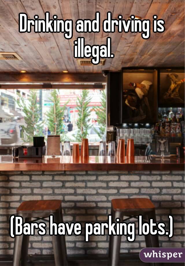 Drinking and driving is illegal.






(Bars have parking lots.)