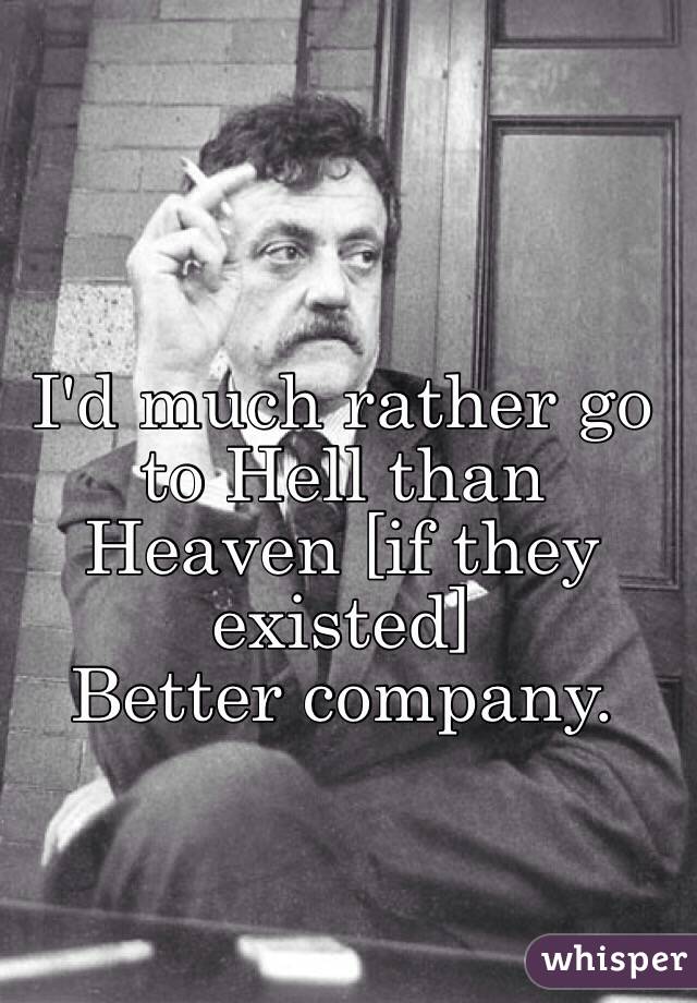 I'd much rather go to Hell than Heaven [if they existed] 
Better company. 