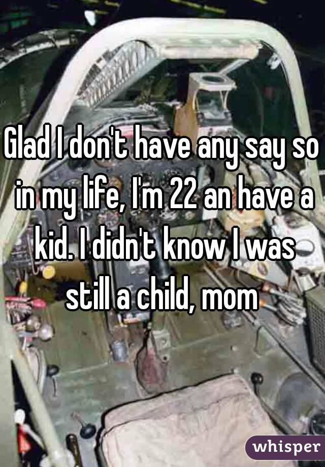 Glad I don't have any say so in my life, I'm 22 an have a kid. I didn't know I was still a child, mom 