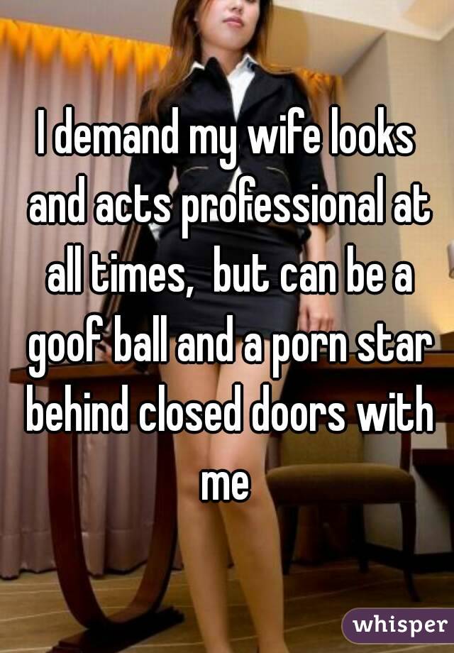 I demand my wife looks and acts professional at all times,  but can be a goof ball and a porn star behind closed doors with me 