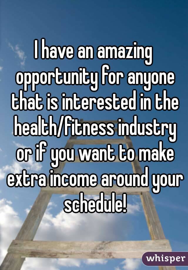 I have an amazing opportunity for anyone that is interested in the health/fitness industry or if you want to make extra income around your schedule!