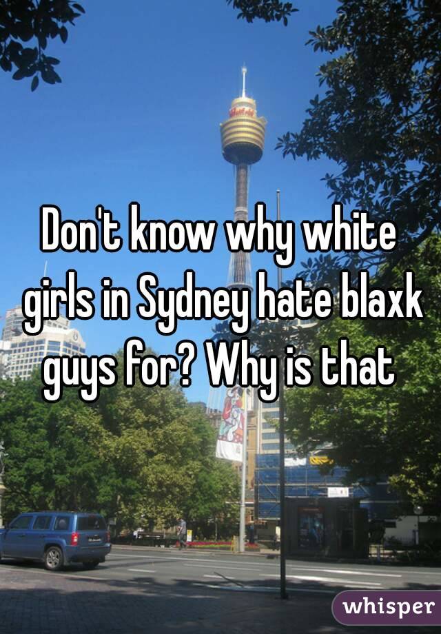 Don't know why white girls in Sydney hate blaxk guys for? Why is that 