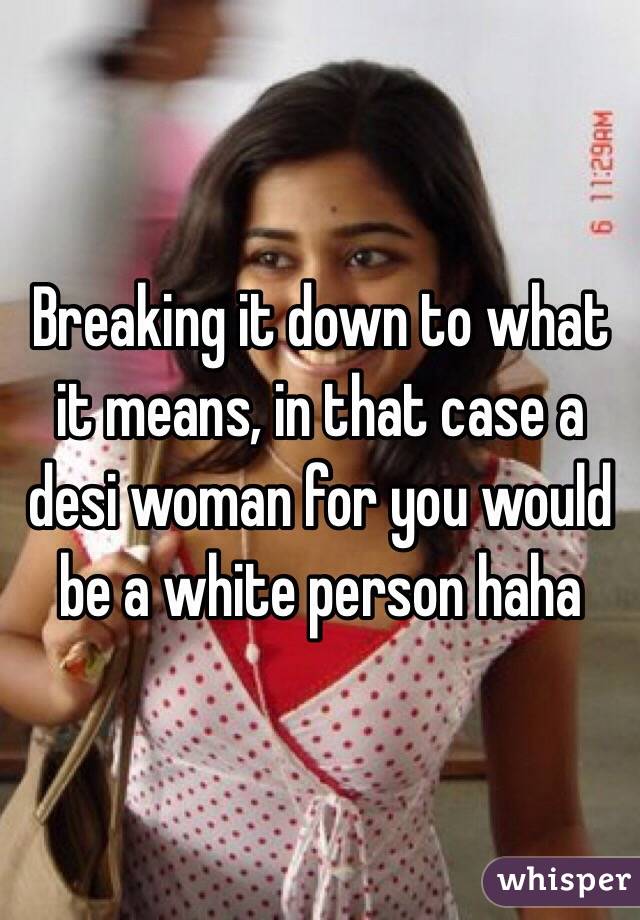 Breaking it down to what it means, in that case a desi woman for you would be a white person haha