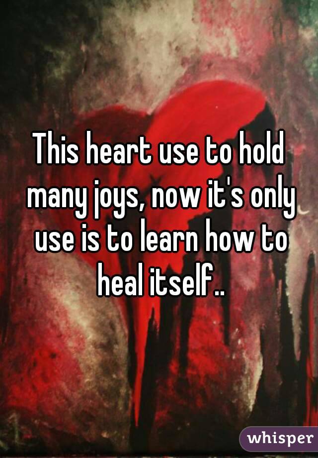 This heart use to hold many joys, now it's only use is to learn how to heal itself..