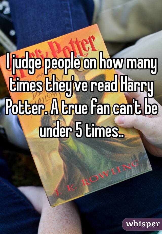 I judge people on how many times they've read Harry Potter. A true fan can't be under 5 times.. 