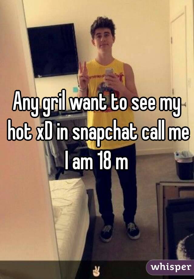 Any gril want to see my hot xD in snapchat call me I am 18 m 