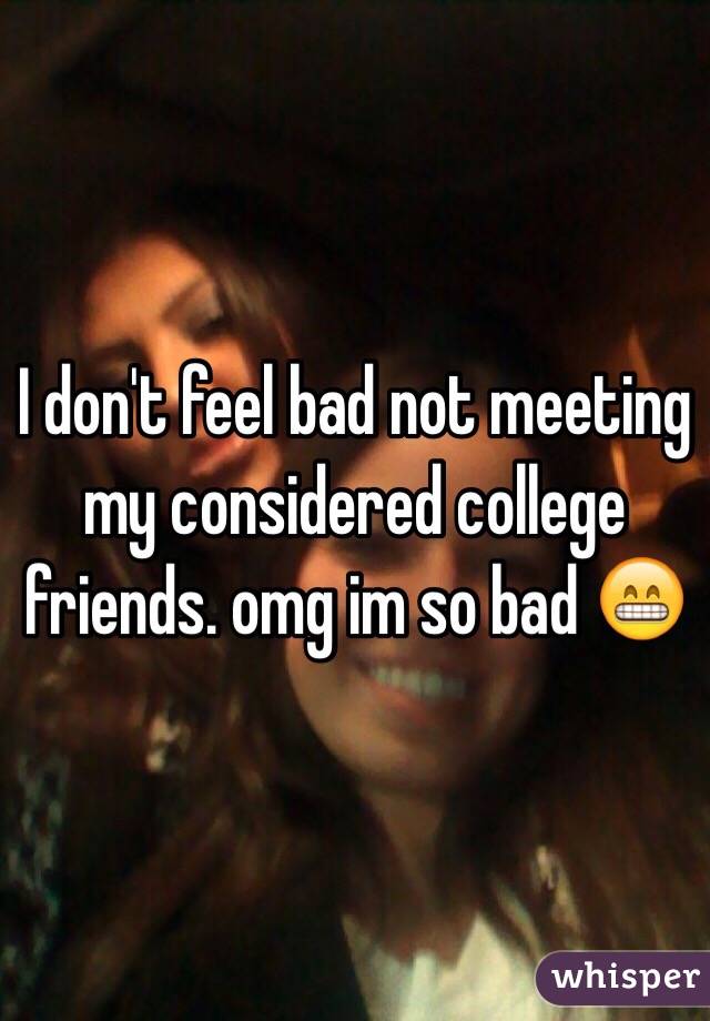 I don't feel bad not meeting my considered college friends. omg im so bad 😁