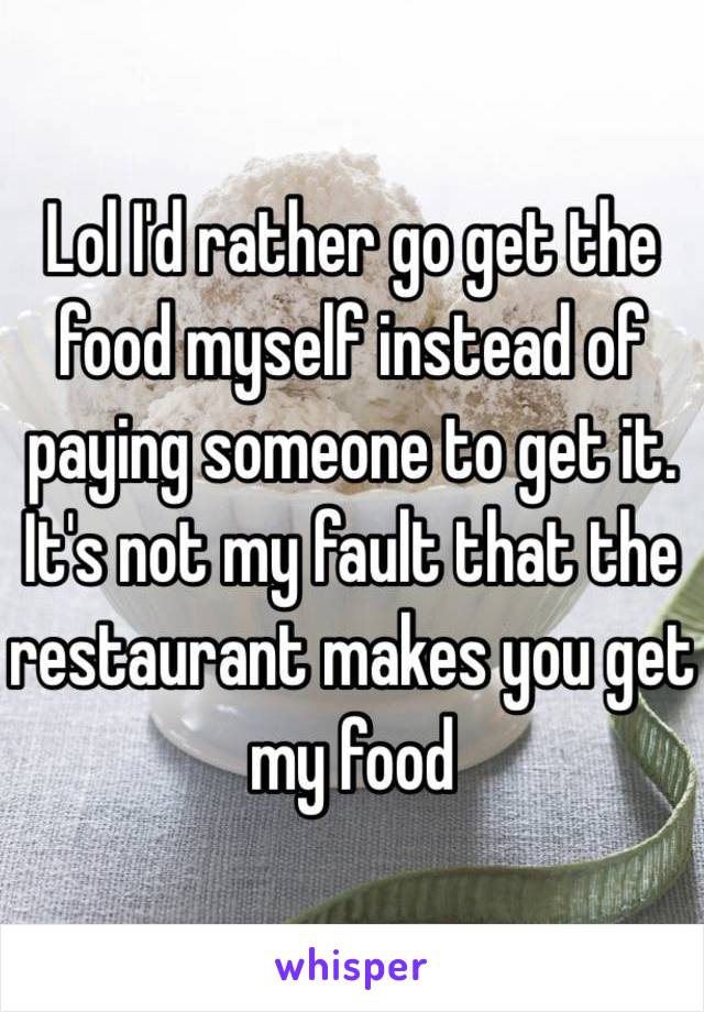 Lol I'd rather go get the food myself instead of paying someone to get it. It's not my fault that the restaurant makes you get my food  