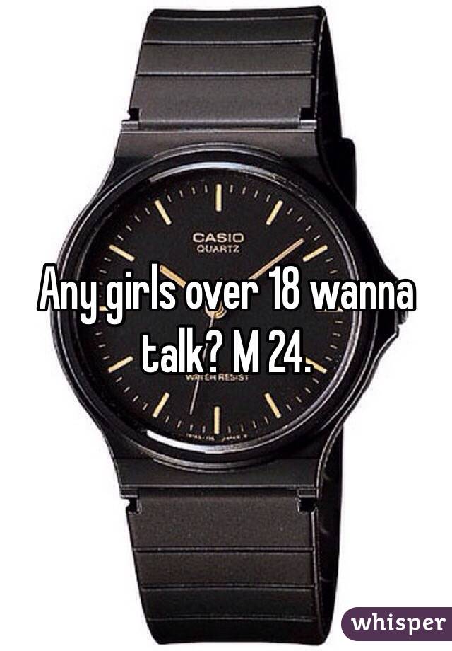 Any girls over 18 wanna talk? M 24. 