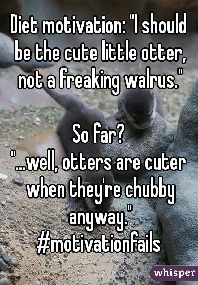 Diet motivation: "I should be the cute little otter, not a freaking walrus."

So far?
"...well, otters are cuter when they're chubby anyway."
#motivationfails