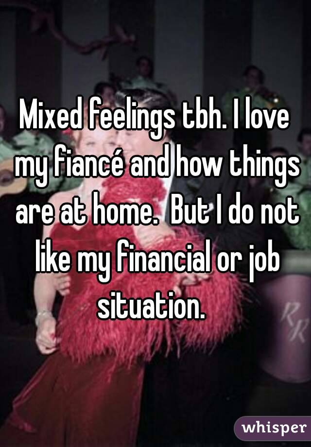Mixed feelings tbh. I love my fiancé and how things are at home.  But I do not like my financial or job situation.  