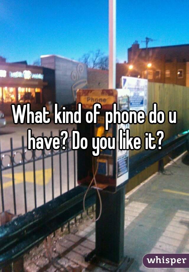 What kind of phone do u have? Do you like it?