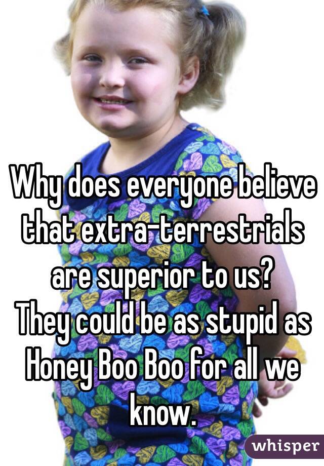 Why does everyone believe that extra-terrestrials are superior to us?
They could be as stupid as Honey Boo Boo for all we know.
