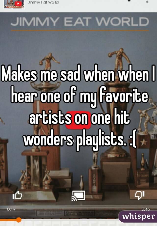 Makes me sad when when I hear one of my favorite artists on one hit wonders playlists. :(