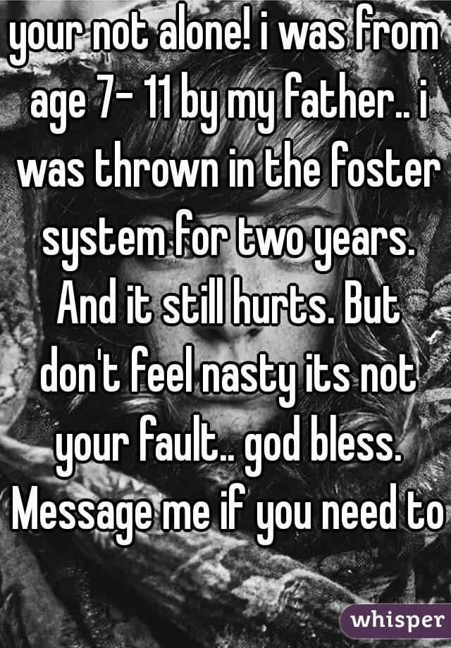 your not alone! i was from age 7- 11 by my father.. i was thrown in the foster system for two years. And it still hurts. But don't feel nasty its not your fault.. god bless. Message me if you need to 
