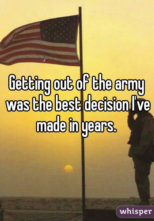 Getting out of the army was the best decision I've made in years. 