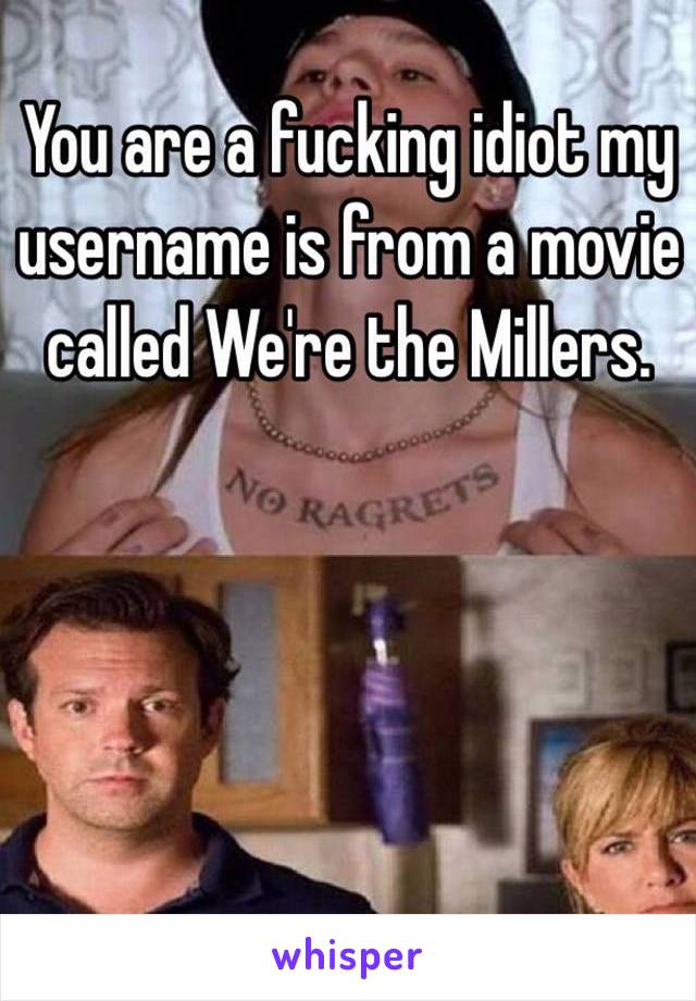 You are a fucking idiot my username is from a movie called We're the Millers. 