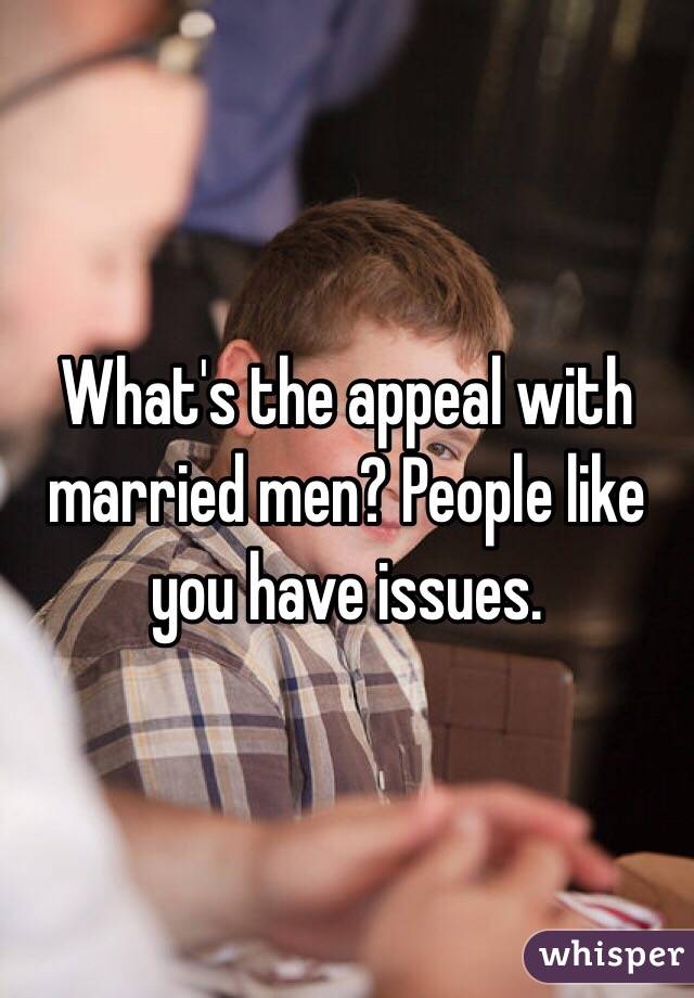What's the appeal with married men? People like you have issues.