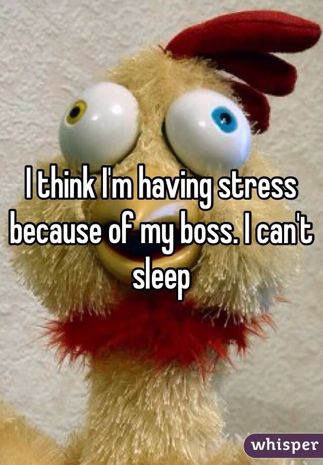 I think I'm having stress because of my boss. I can't sleep 