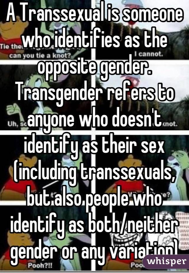 A Transsexual is someone who identifies as the opposite gender.
Transgender refers to anyone who doesn't identify as their sex (including transsexuals, but also people who identify as both/neither gender or any variation)