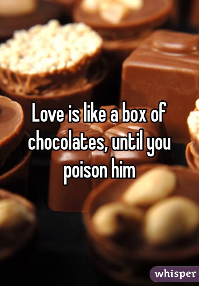 Love is like a box of chocolates, until you  poison him 