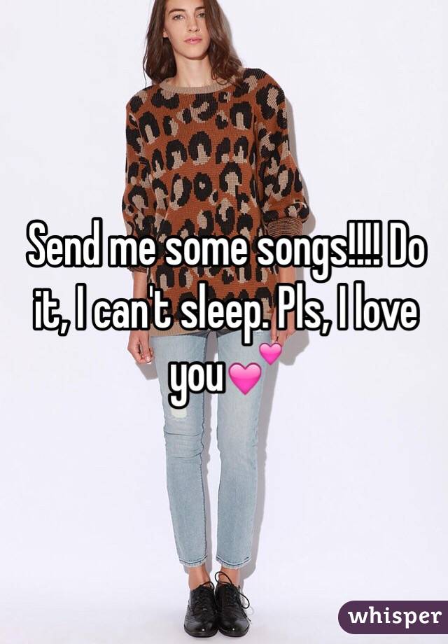 Send me some songs!!!! Do it, I can't sleep. Pls, I love you💕
