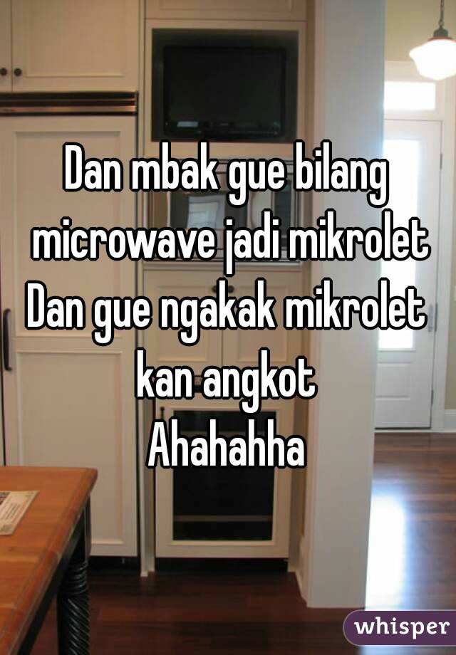 Dan mbak gue bilang microwave jadi mikrolet
Dan gue ngakak mikrolet kan angkot 
Ahahahha