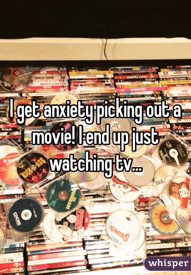 I get anxiety picking out a movie! I end up just watching tv...