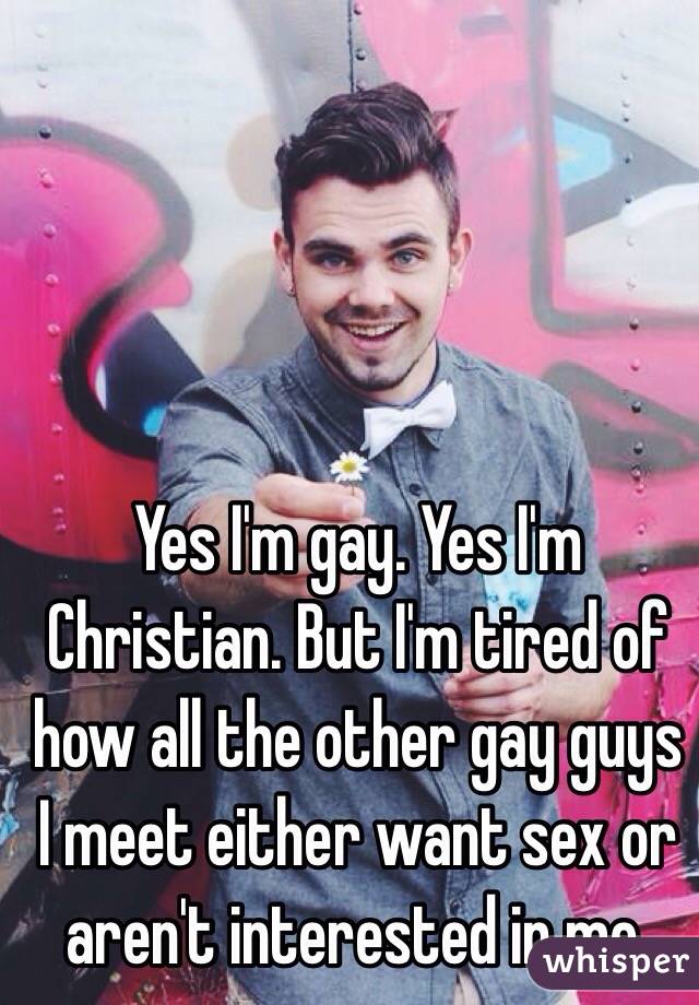 Yes I'm gay. Yes I'm Christian. But I'm tired of how all the other gay guys I meet either want sex or aren't interested in me. 