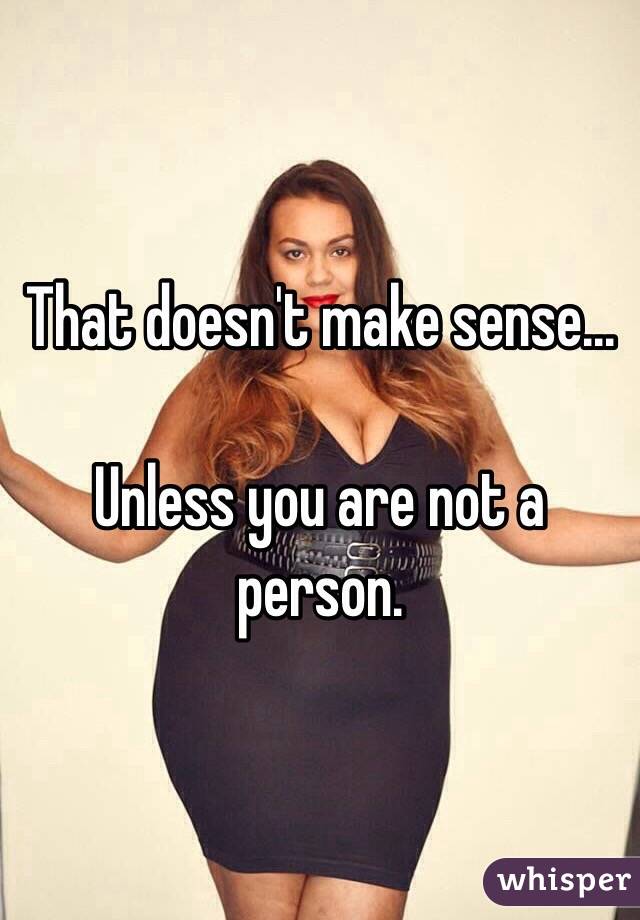That doesn't make sense...

Unless you are not a person.