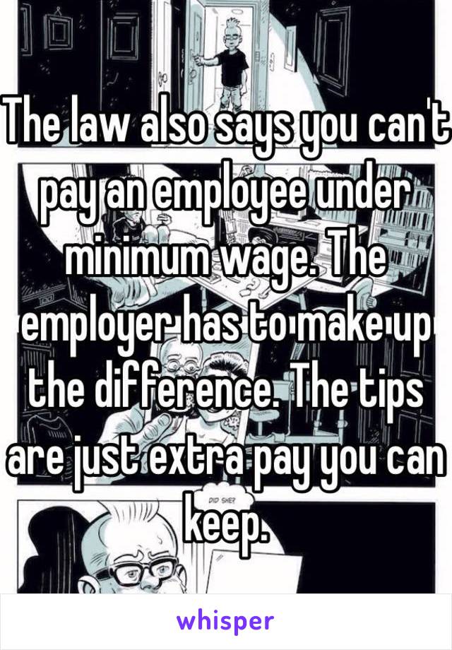 The law also says you can't pay an employee under minimum wage. The employer has to make up the difference. The tips are just extra pay you can keep.