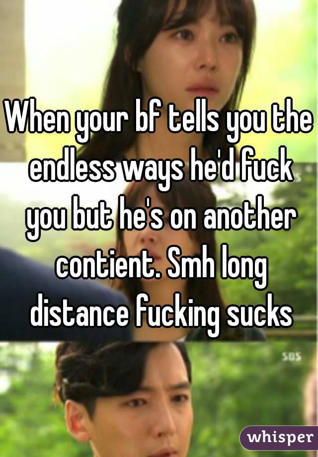When your bf tells you the endless ways he'd fuck you but he's on another contient. Smh long distance fucking sucks