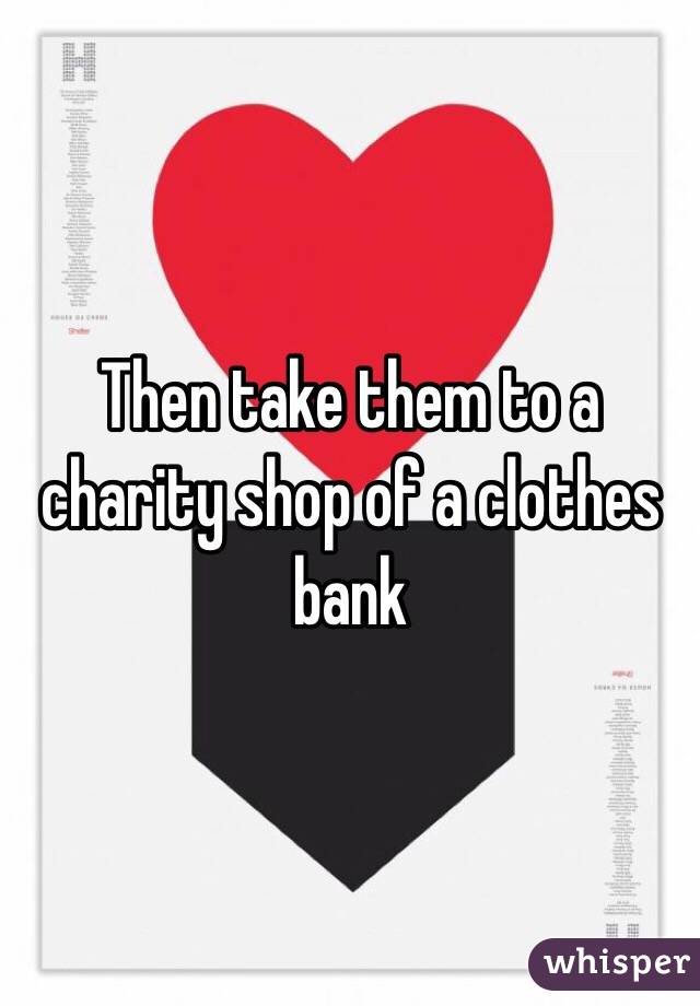 Then take them to a charity shop of a clothes bank