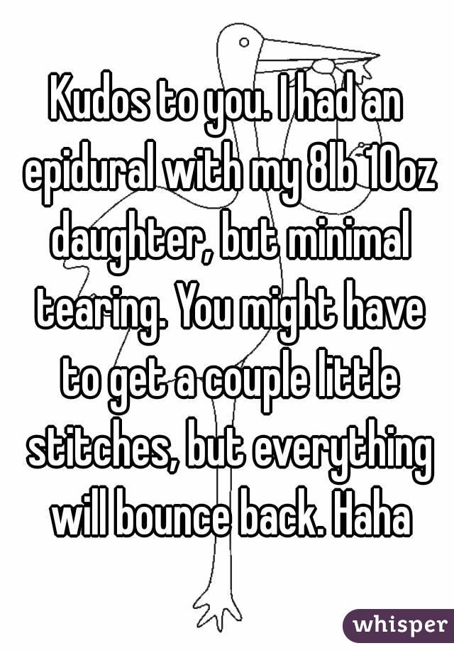 Kudos to you. I had an epidural with my 8lb 10oz daughter, but minimal tearing. You might have to get a couple little stitches, but everything will bounce back. Haha