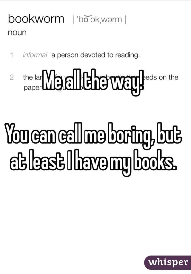 Me all the way! 

You can call me boring, but at least I have my books. 