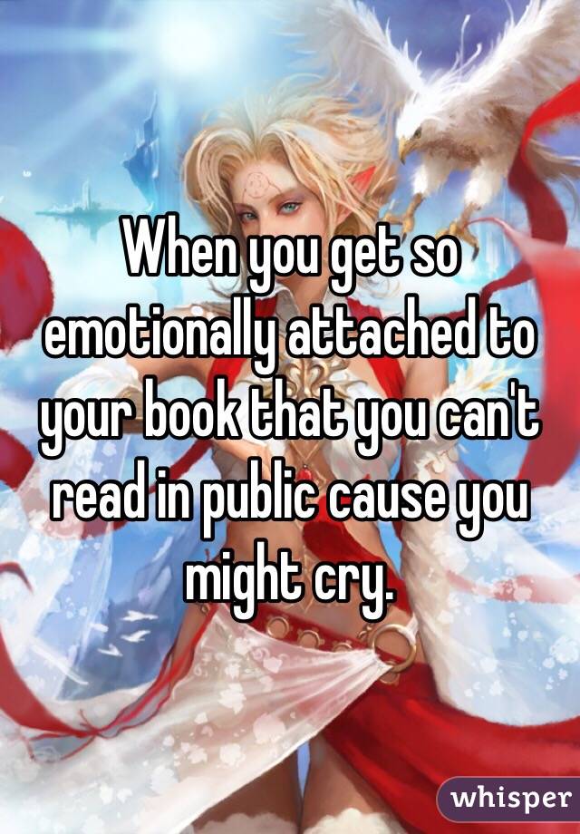 When you get so emotionally attached to your book that you can't read in public cause you might cry. 