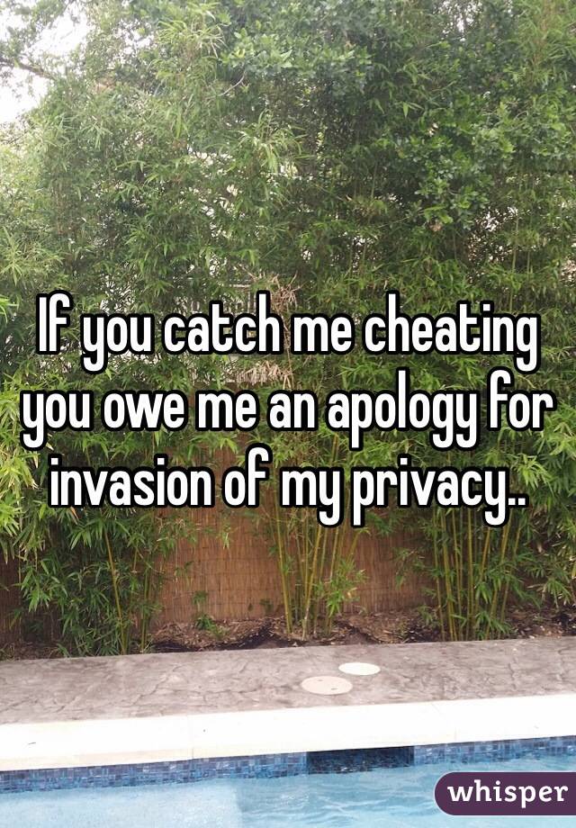 If you catch me cheating you owe me an apology for invasion of my privacy..