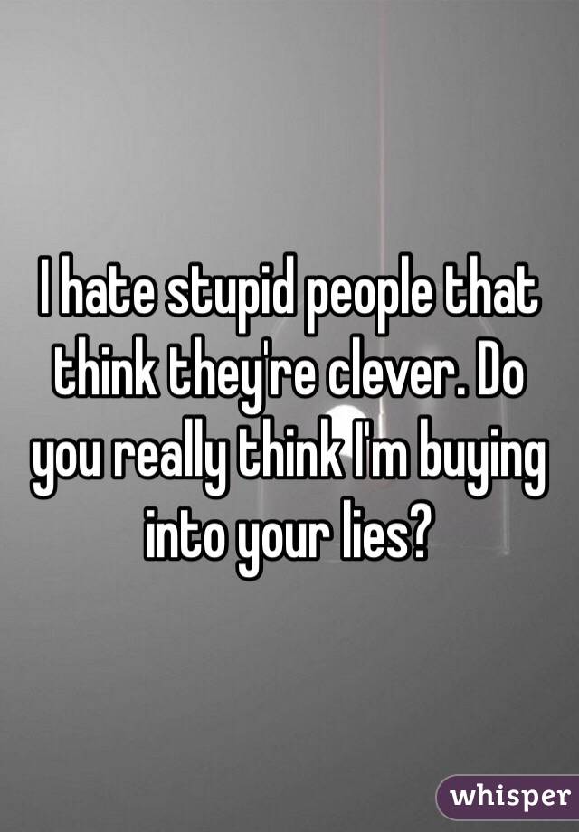 I hate stupid people that think they're clever. Do you really think I'm buying into your lies? 