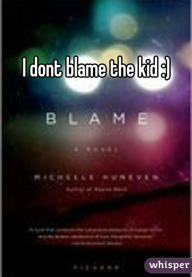 I dont blame the kid :)