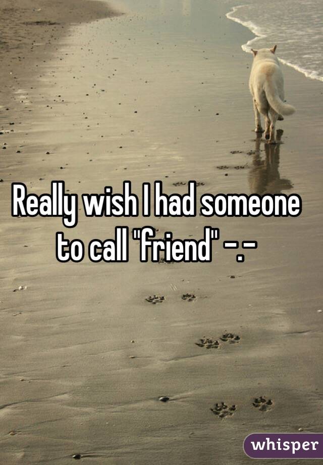 Really wish I had someone to call "friend" -.-