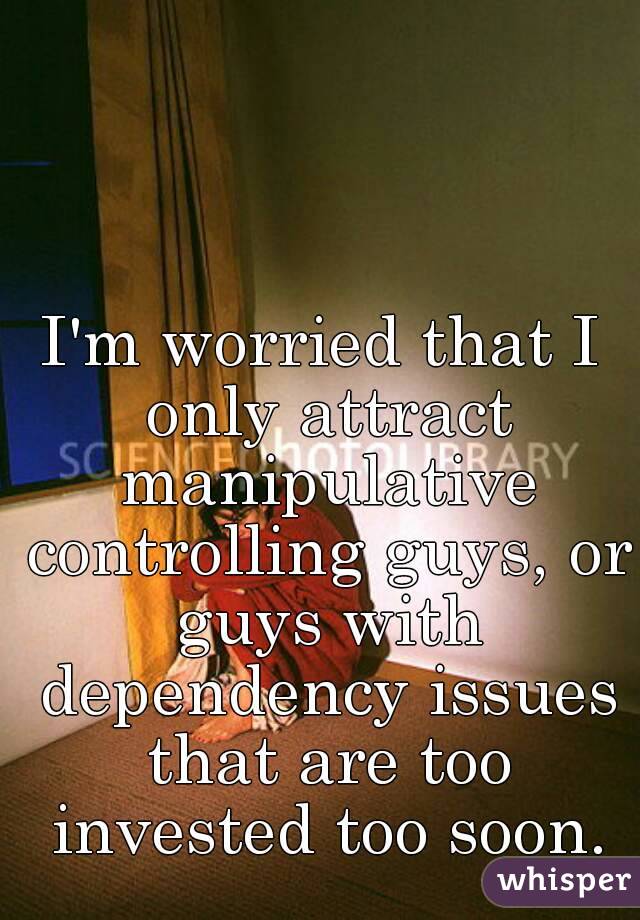 I'm worried that I only attract manipulative controlling guys, or guys with dependency issues that are too invested too soon.