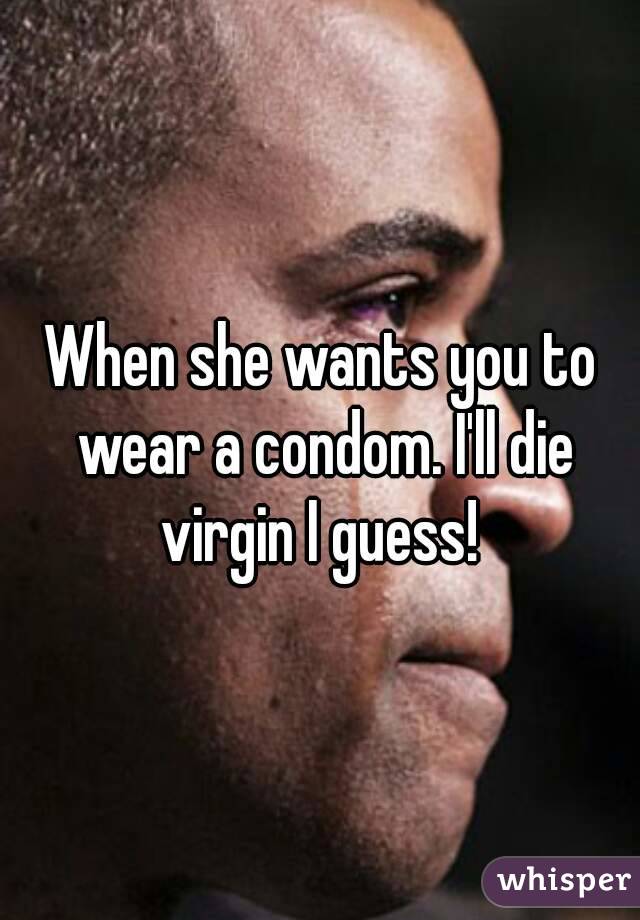 When she wants you to wear a condom. I'll die virgin I guess! 

